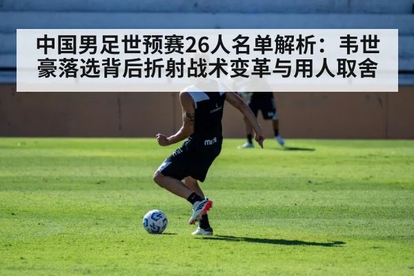 中国男足世预赛26人名单解析：韦世豪落选背后折射战术变革与用人取舍