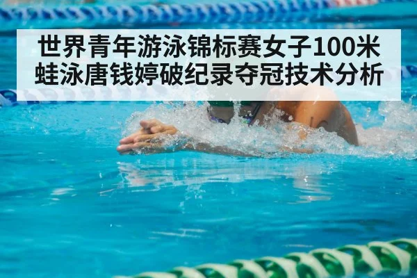 世界青年游泳锦标赛女子100米蛙泳唐钱婷破纪录夺冠技术分析