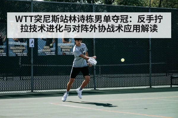 WTT突尼斯站林诗栋男单夺冠：反手拧拉技术进化与对阵外协战术应用解读