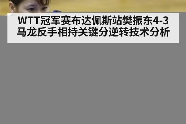 WTT冠军赛布达佩斯站樊振东4-3马龙反手相持关键分逆转技术分析
