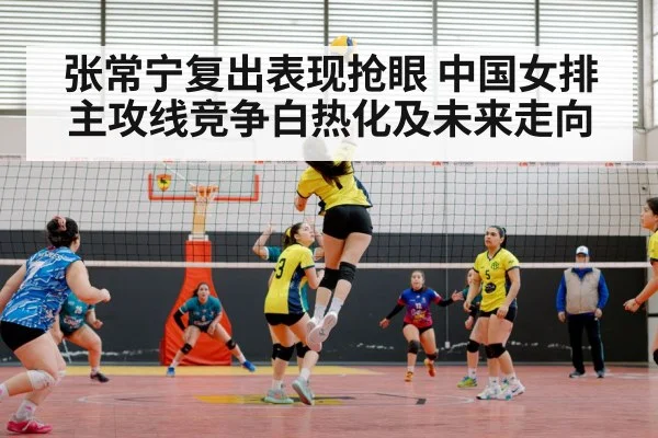 张常宁复出表现抢眼 中国女排主攻线竞争白热化及未来走向