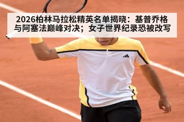 2026柏林马拉松精英名单揭晓：基普乔格与阿塞法巅峰对决；女子世界纪录恐被改写