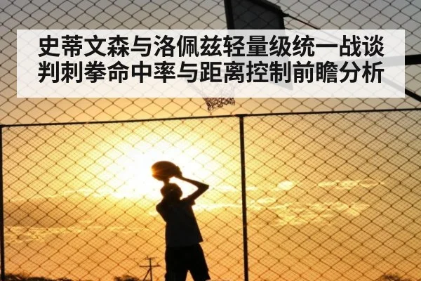 史蒂文森与洛佩兹轻量级统一战谈判刺拳命中率与距离控制前瞻分析
