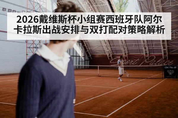 2026戴维斯杯小组赛西班牙队阿尔卡拉斯出战安排与双打配对策略解析