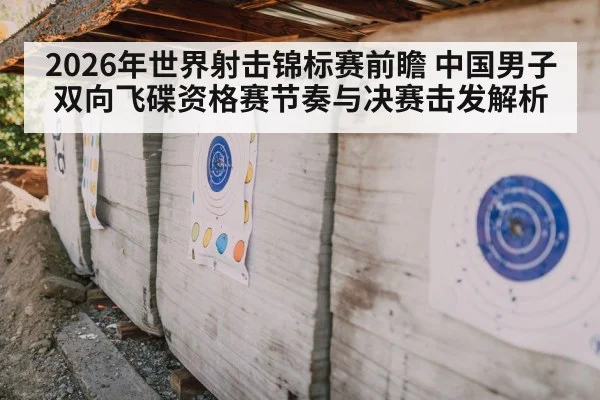 2026年世界射击锦标赛前瞻 中国男子双向飞碟资格赛节奏与决赛击发解析