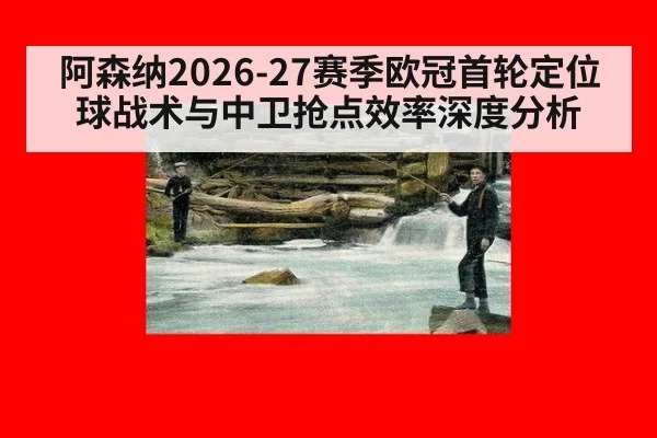 阿森纳2026-27赛季欧冠首轮定位球战术与中卫抢点效率深度分析