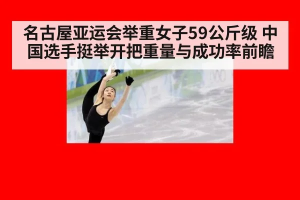 名古屋亚运会举重女子59公斤级 中国选手挺举开把重量与成功率前瞻