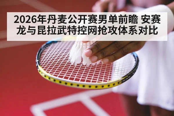 2026年丹麦公开赛男单前瞻 安赛龙与昆拉武特控网抢攻体系对比