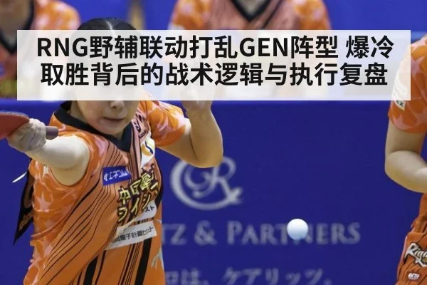 RNG野辅联动打乱GEN阵型 爆冷取胜背后的战术逻辑与执行复盘