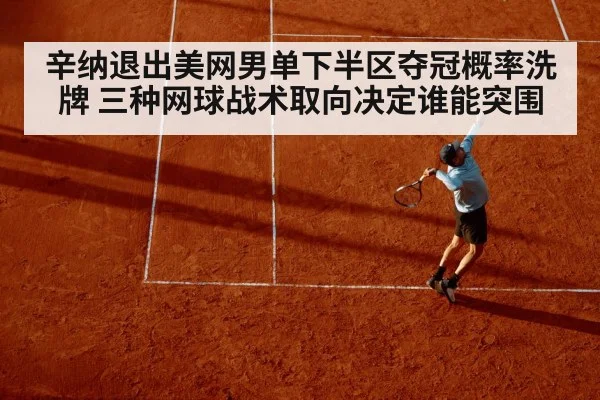 辛纳退出美网男单下半区夺冠概率洗牌 三种网球战术取向决定谁能突围
