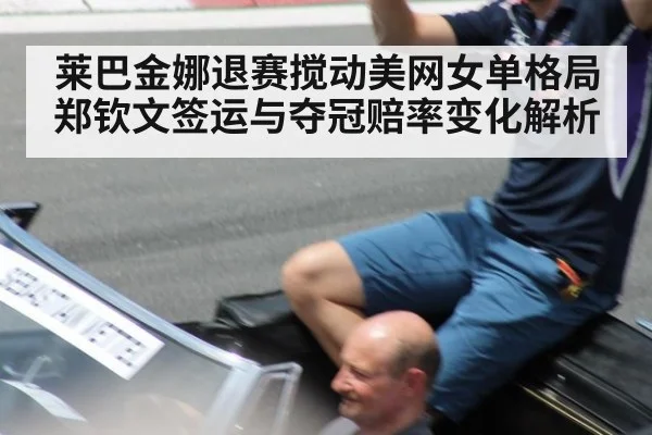 莱巴金娜退赛搅动美网女单格局 郑钦文签运与夺冠赔率变化解析