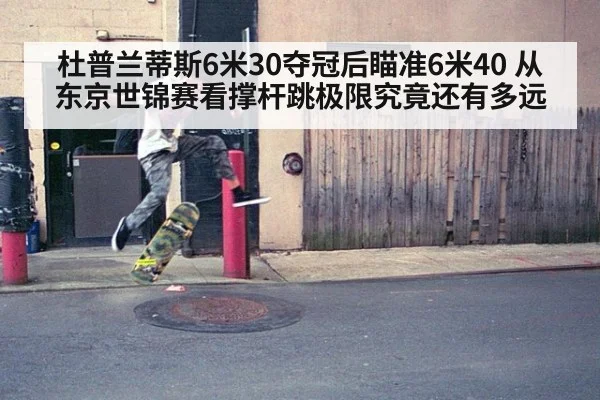 杜普兰蒂斯6米30夺冠后瞄准6米40 从东京世锦赛看撑杆跳极限究竟还有多远