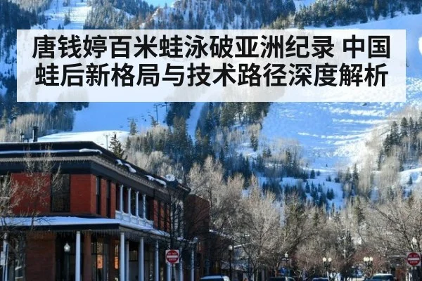 唐钱婷百米蛙泳破亚洲纪录 中国蛙后新格局与技术路径深度解析