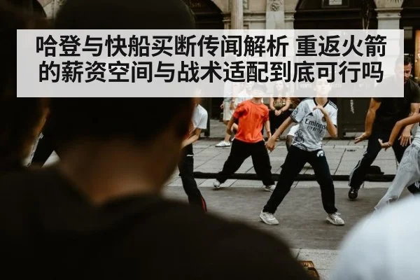 哈登与快船买断传闻解析 重返火箭的薪资空间与战术适配到底可行吗