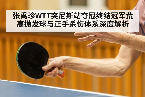 张禹珍WTT突尼斯站夺冠终结冠军荒 高抛发球与正手杀伤体系深度解析