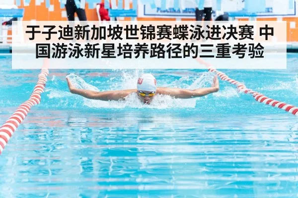 于子迪新加坡世锦赛蝶泳进决赛 中国游泳新星培养路径的三重考验